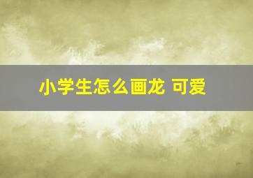 小学生怎么画龙 可爱